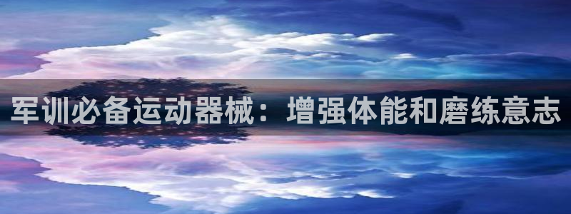 尊龙凯时输了100万：军训必备运动器械：增强体能和磨