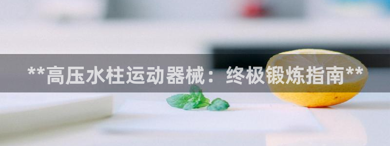 凯时最新官方APP下载：**高压水柱运动器械：终极锻