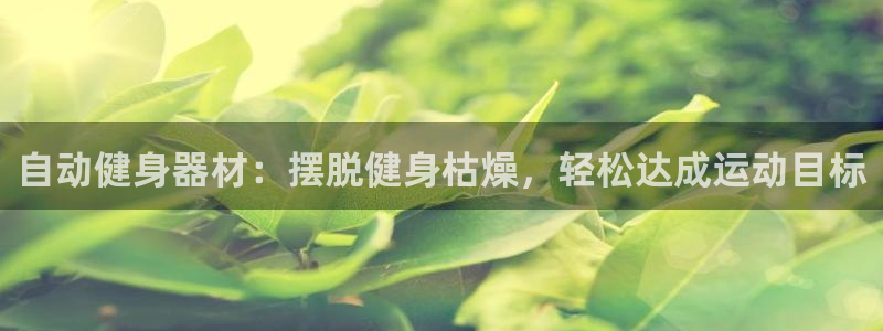 尊龙ag旗舰官网：自动健身器材：摆脱健身枯燥，轻松达