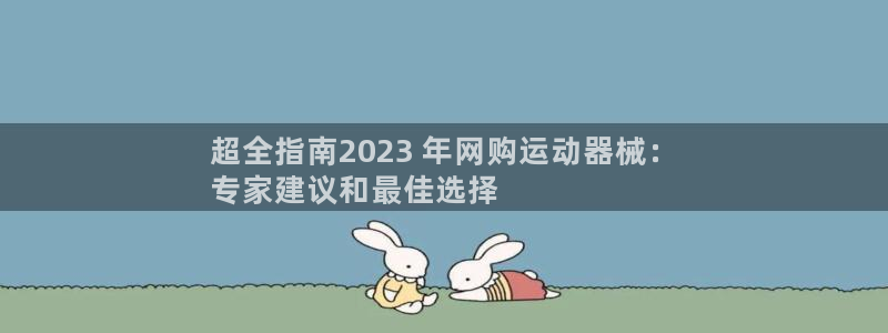 尊龙凯时官网首页：超全指南2023 年网购运动器械：
专家建